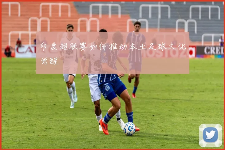 印度超联赛如何推动本土足球文化觉醒