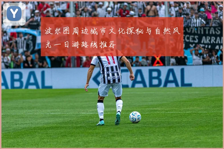 波尔图周边城市文化探秘与自然风光一日游路线推荐