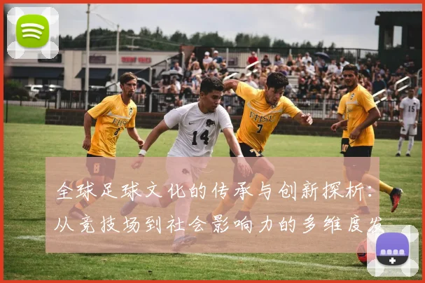 全球足球文化的传承与创新探析：从竞技场到社会影响力的多维度发展