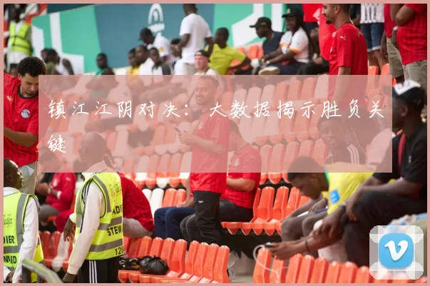 镇江江阴对决：大数据揭示胜负关键