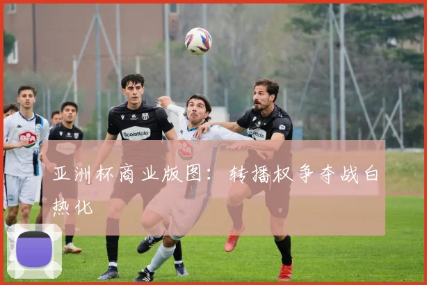 亚洲杯商业版图：转播权争夺战白热化
