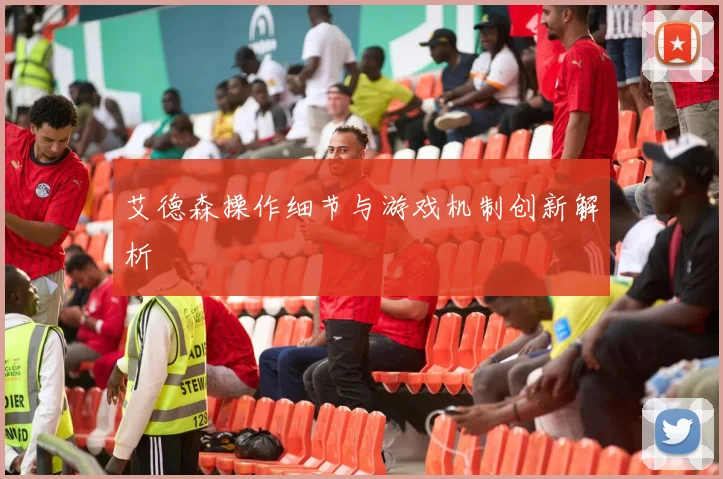 艾德森操作细节与游戏机制创新解析