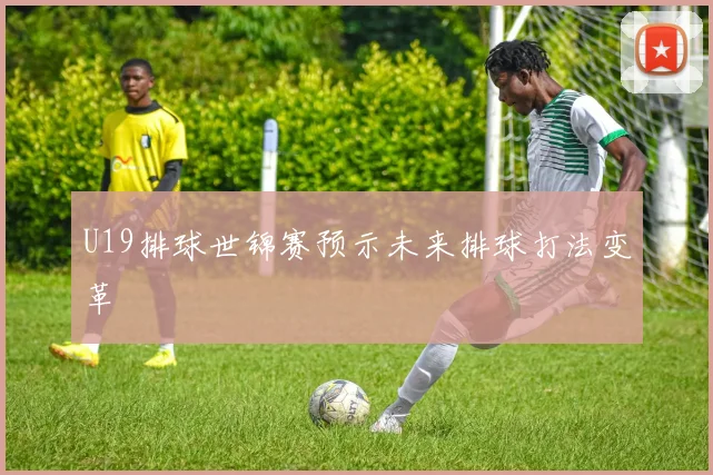 U19排球世锦赛预示未来排球打法变革