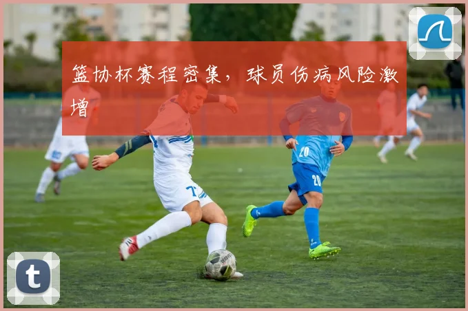 篮协杯赛程密集，球员伤病风险激增