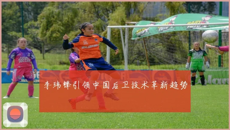 李玮锋引领中国后卫技术革新趋势