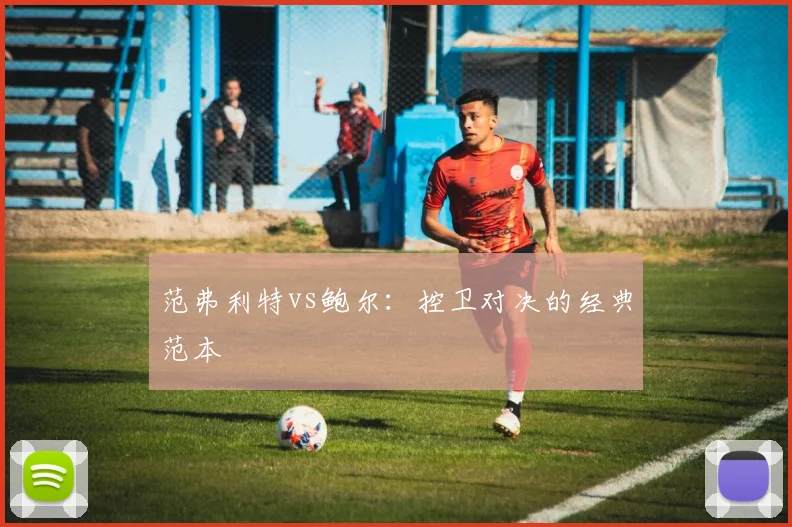 范弗利特vs鲍尔：控卫对决的经典范本
