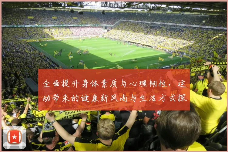 全面提升身体素质与心理韧性，运动带来的健康新风尚与生活方式探索