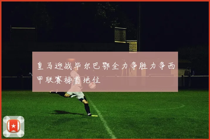 皇马迎战毕尔巴鄂全力争胜力争西甲联赛榜首地位