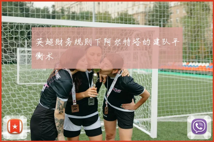 英超财务规则下阿尔特塔的建队平衡术