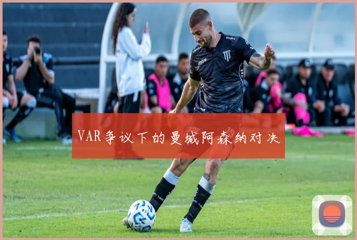 VAR争议下的曼城阿森纳对决