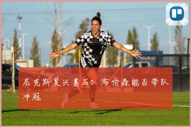 尼克斯复兴基石：布伦森能否带队冲冠