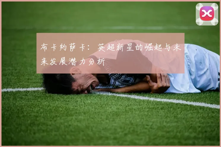 布卡约萨卡：英超新星的崛起与未来发展潜力分析