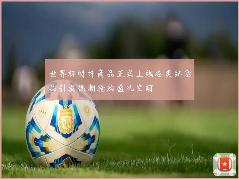 世界杯特许商品正式上线各类纪念品引发热潮抢购盛况空前