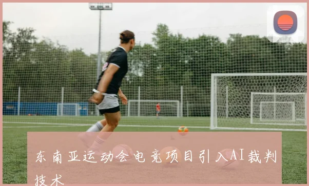东南亚运动会电竞项目引入AI裁判技术