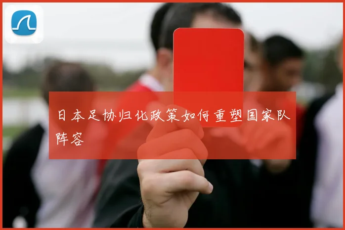 日本足协归化政策如何重塑国家队阵容