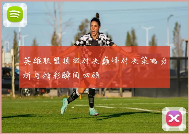 英雄联盟顶级对决巅峰对决策略分析与精彩瞬间回顾