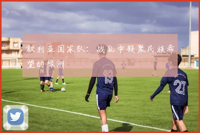 叙利亚国家队：战乱中凝聚民族希望的绿洲