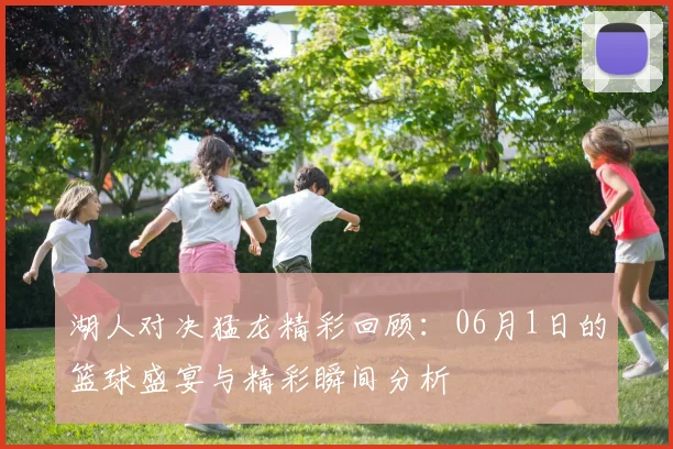 湖人对决猛龙精彩回顾：06月1日的篮球盛宴与精彩瞬间分析