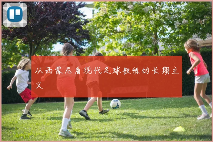 从西蒙尼看现代足球教练的长期主义
