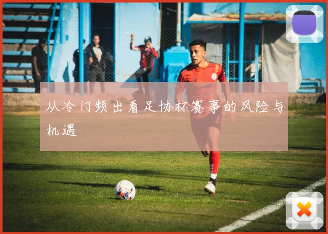 从冷门频出看足协杯赛事的风险与机遇