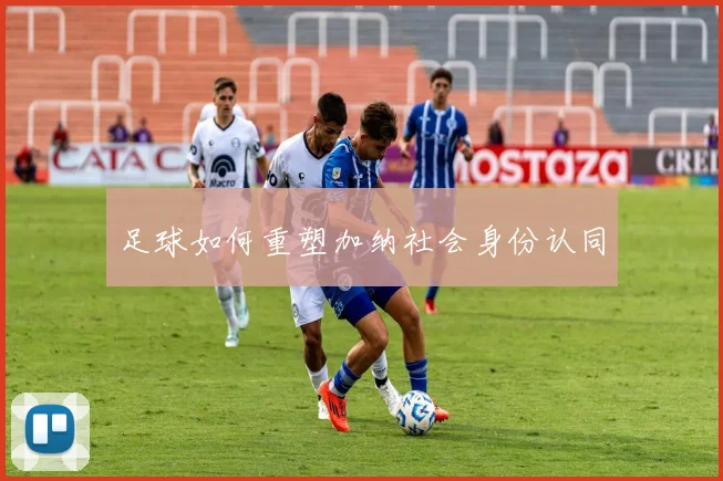 足球如何重塑加纳社会身份认同
