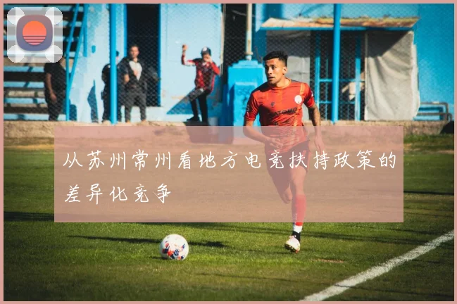 从苏州常州看地方电竞扶持政策的差异化竞争