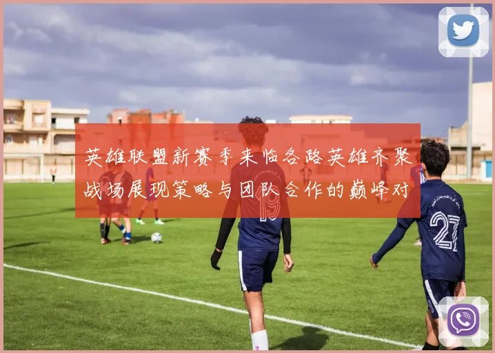 英雄联盟新赛季来临各路英雄齐聚战场展现策略与团队合作的巅峰对决