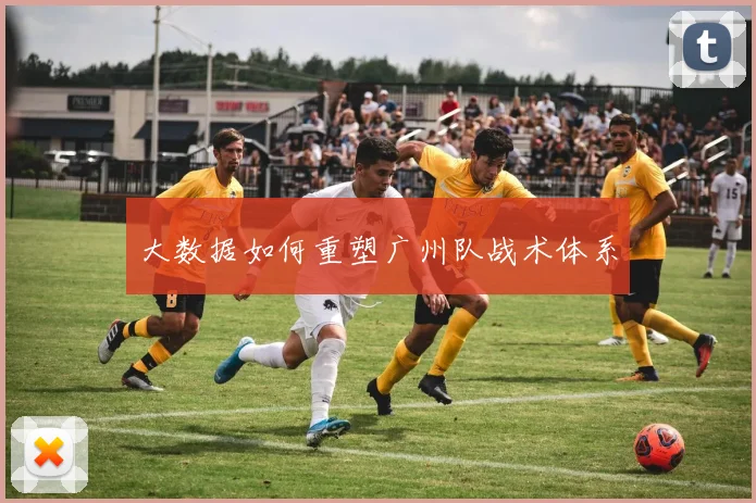 大数据如何重塑广州队战术体系