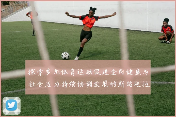 探索多元体育运动促进全民健康与社会活力持续协调发展的新路径性