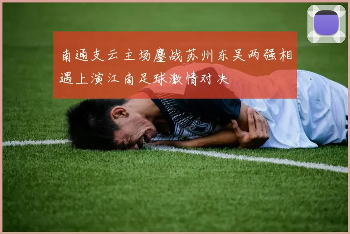 南通支云主场鏖战苏州东吴两强相遇上演江南足球激情对决