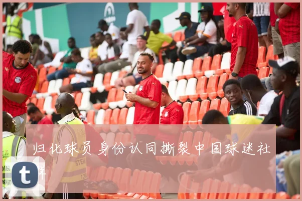 归化球员身份认同撕裂中国球迷社群