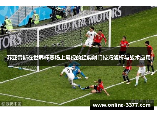 苏亚雷斯在世界杯赛场上展现的经典射门技巧解析与战术应用