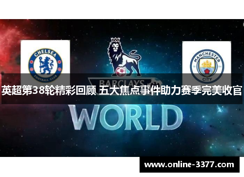 英超第38轮精彩回顾 五大焦点事件助力赛季完美收官