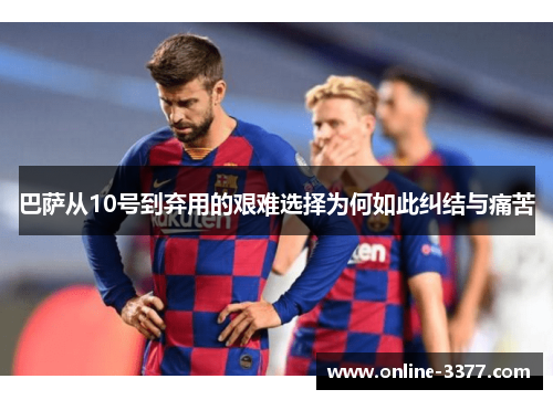 巴萨从10号到弃用的艰难选择为何如此纠结与痛苦