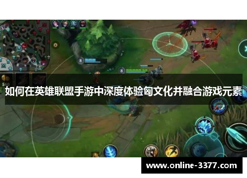 如何在英雄联盟手游中深度体验匈文化并融合游戏元素