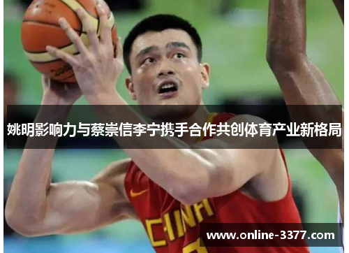 姚明影响力与蔡崇信李宁携手合作共创体育产业新格局