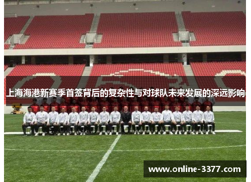 上海海港新赛季首签背后的复杂性与对球队未来发展的深远影响