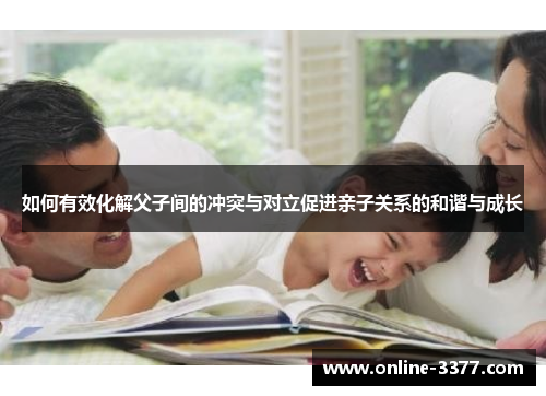 如何有效化解父子间的冲突与对立促进亲子关系的和谐与成长