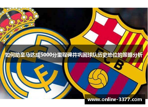 如何助皇马达成5000分里程碑并巩固球队历史地位的策略分析