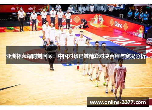 亚洲杯荣耀时刻回顾：中国对黎巴嫩精彩对决赛程与赛况分析
