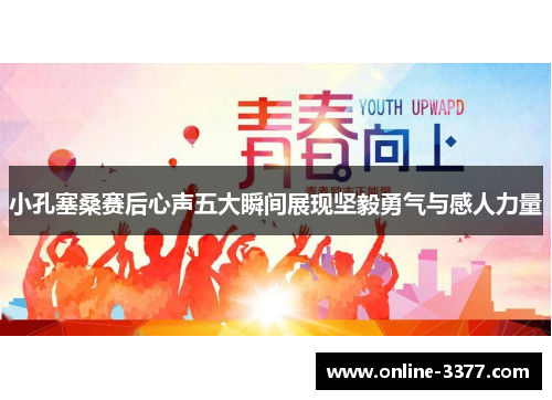 小孔塞桑赛后心声五大瞬间展现坚毅勇气与感人力量